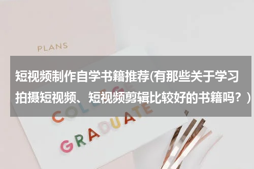 短视频制作自学书籍推荐(有那些关于学习拍摄短视频、短视频剪辑比较好的书籍吗？)