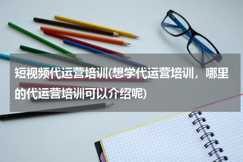 短视频代运营培训(想学代运营培训，哪里的代运营培训可以介绍呢)