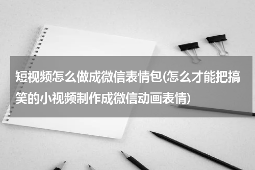 短视频怎么做成微信表情包(怎么才能把搞笑的小视频制作成微信动画表情)