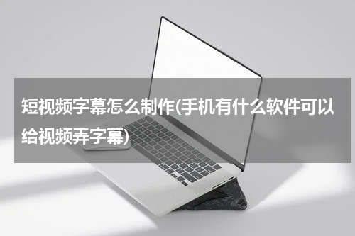 短视频字幕怎么制作(手机有什么软件可以给视频弄字幕)