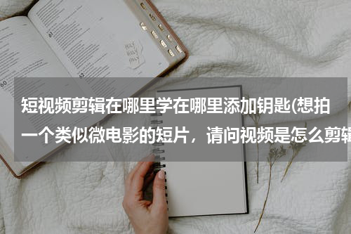 短视频剪辑在哪里学在哪里添加钥匙(想拍一个类似微电影的短片，请问视频是怎么剪辑的，用什么软件，怎么加上文字)