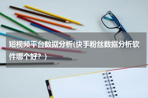 短视频平台数据分析(快手粉丝数据分析软件哪个好？)