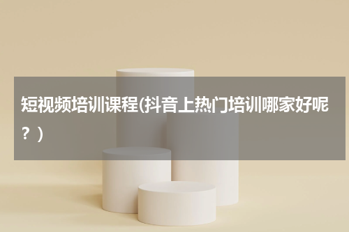 短视频培训课程(抖音上热门培训哪家好呢？)