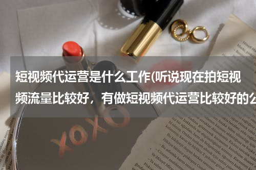 短视频代运营是什么工作(听说现在拍短视频流量比较好，有做短视频代运营比较好的公司么？蓝杉互动怎么样？)