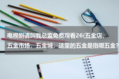 电视剧请叫我总监免费观看26(五金店，五金市场，五金城，这里的五金是指哪五金？)