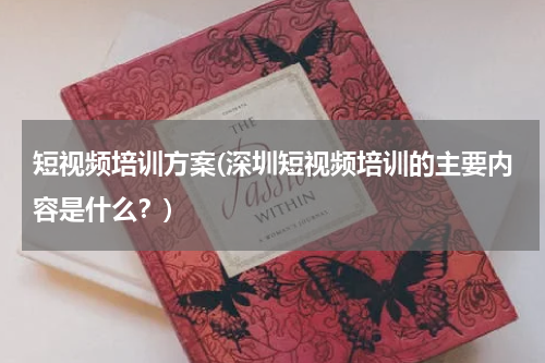 短视频培训方案(深圳短视频培训的主要内容是什么？)