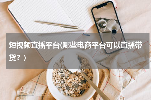 短视频直播平台(哪些电商平台可以直播带货？)