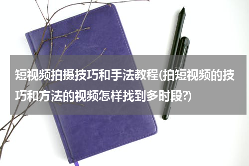 短视频拍摄技巧和手法教程(拍短视频的技巧和方法的视频怎样找到多时段?)