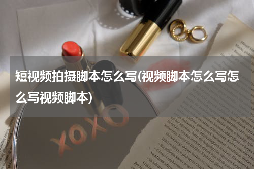 短视频拍摄脚本怎么写(视频脚本怎么写怎么写视频脚本)