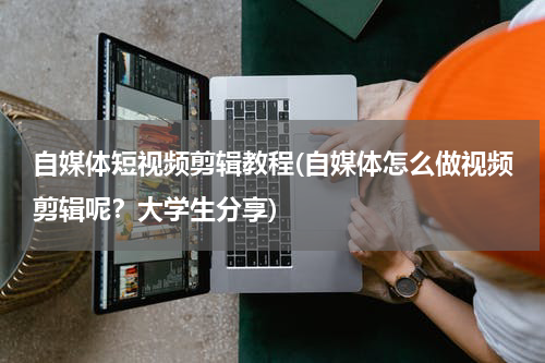 自媒体短视频剪辑教程(自媒体怎么做视频剪辑呢？大学生分享)