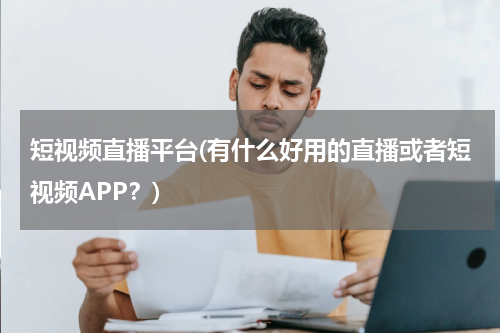 短视频直播平台(有什么好用的直播或者短视频APP？)