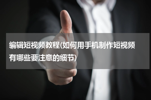 编辑短视频教程(如何用手机制作短视频 有哪些要注意的细节)