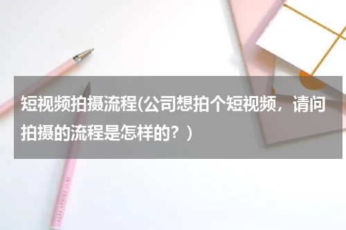 短视频拍摄流程(公司想拍个短视频，请问拍摄的流程是怎样的？)