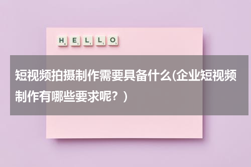 短视频拍摄制作需要具备什么(企业短视频制作有哪些要求呢？)