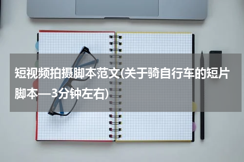短视频拍摄脚本范文(关于骑自行车的短片脚本—3分钟左右)