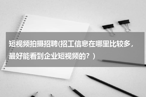 短视频拍摄招聘(招工信息在哪里比较多，最好能看到企业短视频的？)