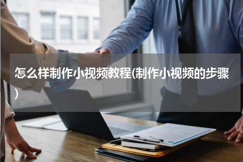 怎么样制作小视频教程(制作小视频的步骤)