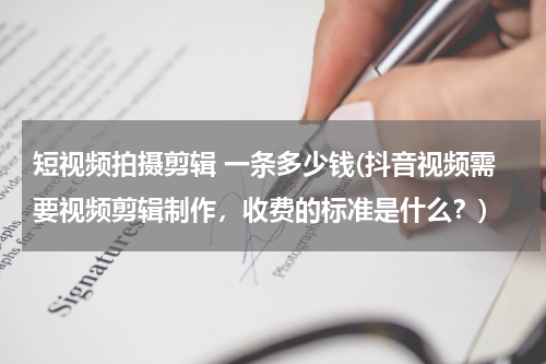 短视频拍摄剪辑 一条多少钱(抖音视频需要视频剪辑制作，收费的标准是什么？)
