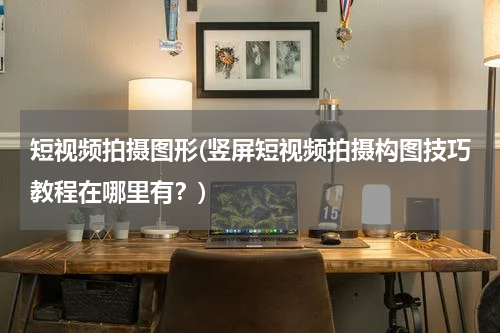 短视频拍摄图形(竖屏短视频拍摄构图技巧教程在哪里有？)