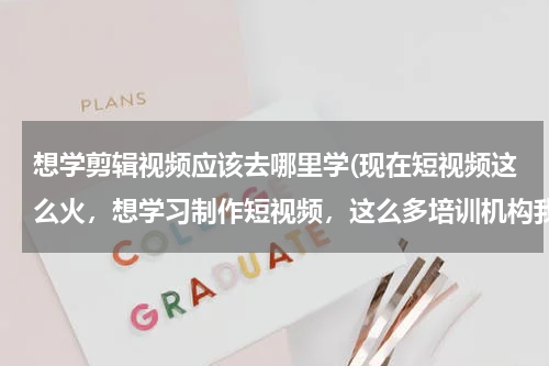 想学剪辑视频应该去哪里学(现在短视频这么火，想学习制作短视频，这么多培训机构我该选哪个？)