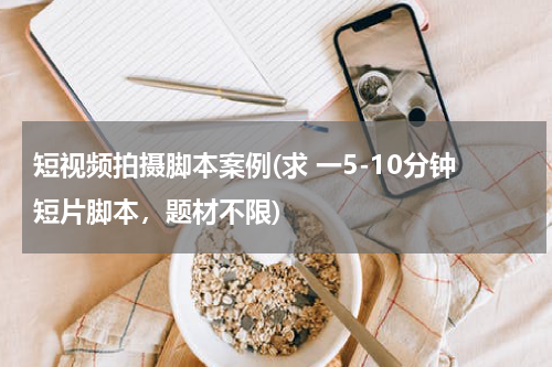 短视频拍摄脚本案例(求 一5-10分钟短片脚本，题材不限)