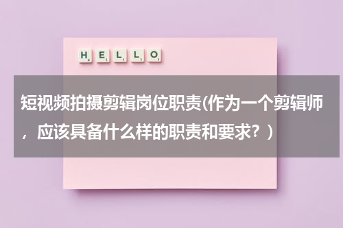 短视频拍摄剪辑岗位职责(作为一个剪辑师，应该具备什么样的职责和要求？)
