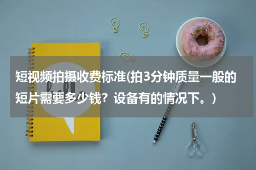 短视频拍摄收费标准(拍3分钟质量一般的短片需要多少钱？设备有的情况下。)
