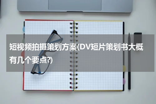短视频拍摄策划方案(DV短片策划书大概有几个要点?)