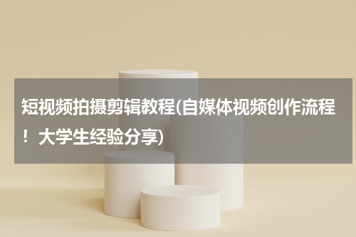 短视频拍摄剪辑教程(自媒体视频创作流程！大学生经验分享)