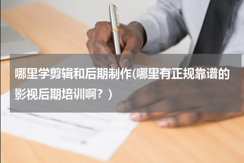 哪里学剪辑和后期制作(哪里有正规靠谱的影视后期培训啊？)