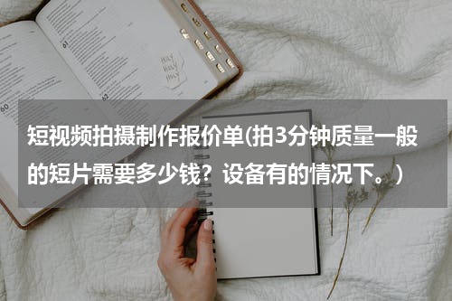 短视频拍摄制作报价单(拍3分钟质量一般的短片需要多少钱？设备有的情况下。)