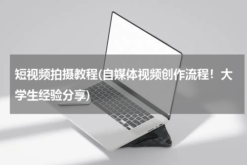 短视频拍摄教程(自媒体视频创作流程！大学生经验分享)