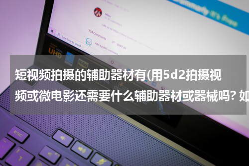 短视频拍摄的辅助器材有(用5d2拍摄视频或微电影还需要什么辅助器材或器械吗? 如三脚架，轨道类的.请推荐一下品牌或型号。)