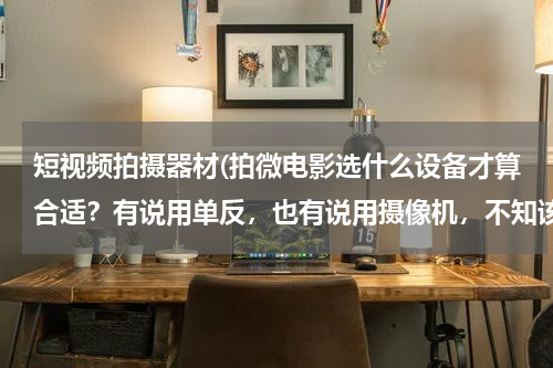 短视频拍摄器材(拍微电影选什么设备才算合适？有说用单反，也有说用摄像机，不知该怎么选择？)