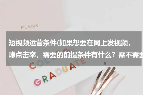短视频运营条件(如果想要在网上发视频，赚点击率，需要的前提条件有什么？需不需要做网络推广。)