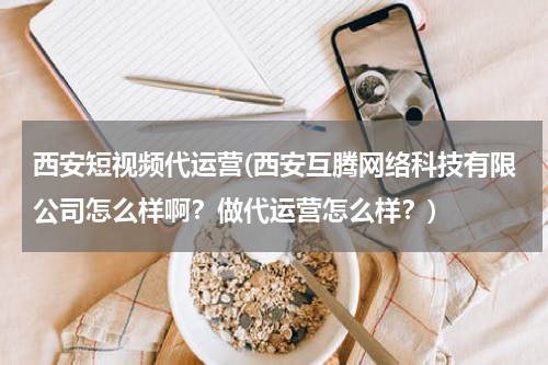 西安短视频代运营(西安互腾网络科技有限公司怎么样啊？做代运营怎么样？)