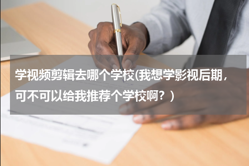 学视频剪辑去哪个学校(我想学影视后期，可不可以给我推荐个学校啊？)