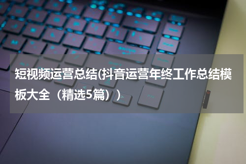短视频运营总结(抖音运营年终工作总结模板大全（精选5篇）)