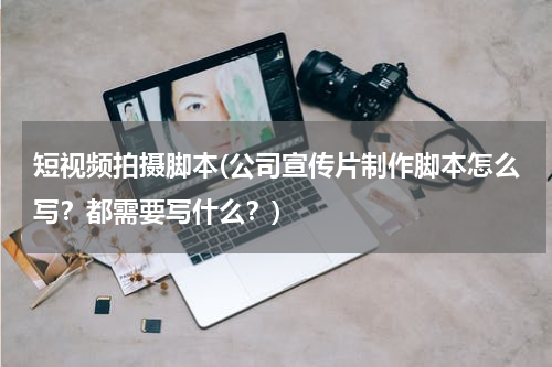 短视频拍摄脚本(公司宣传片制作脚本怎么写？都需要写什么？)