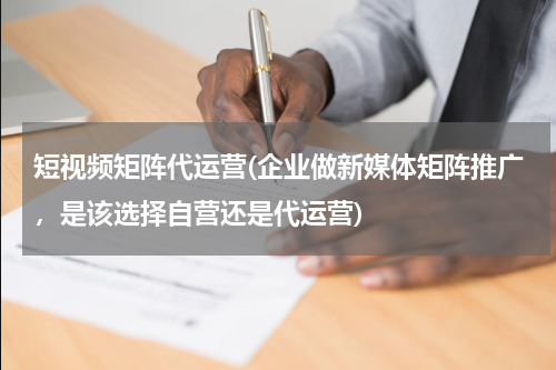 短视频矩阵代运营(企业做新媒体矩阵推广，是该选择自营还是代运营)