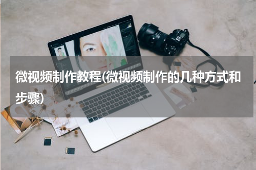微视频制作教程(微视频制作的几种方式和步骤)