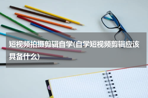 短视频拍摄剪辑自学(自学短视频剪辑应该具备什么)