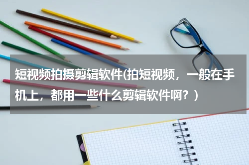 短视频拍摄剪辑软件(拍短视频，一般在手机上，都用一些什么剪辑软件啊？)