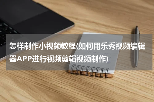 怎样制作小视频教程(如何用乐秀视频编辑器APP进行视频剪辑视频制作)