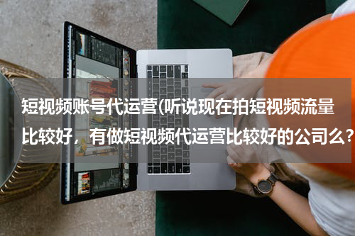 短视频账号代运营(听说现在拍短视频流量比较好，有做短视频代运营比较好的公司么？蓝杉互动怎么样？)