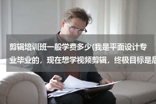 剪辑培训班一般学费多少(我是平面设计专业毕业的，现在想学视频剪辑，终极目标是后期剪辑师，上海哪里有培训的地方啊)