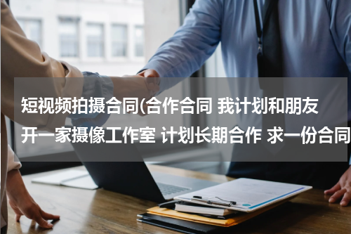 短视频拍摄合同(合作合同 我计划和朋友开一家摄像工作室 计划长期合作 求一份合同)