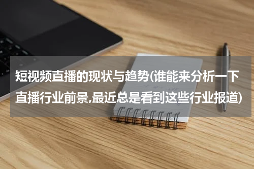 短视频直播的现状与趋势(谁能来分析一下直播行业前景,最近总是看到这些行业报道)