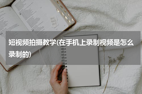短视频拍摄教学(在手机上录制视频是怎么录制的)