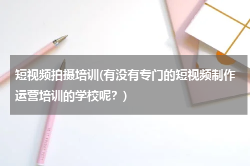 短视频拍摄培训(有没有专门的短视频制作运营培训的学校呢？)